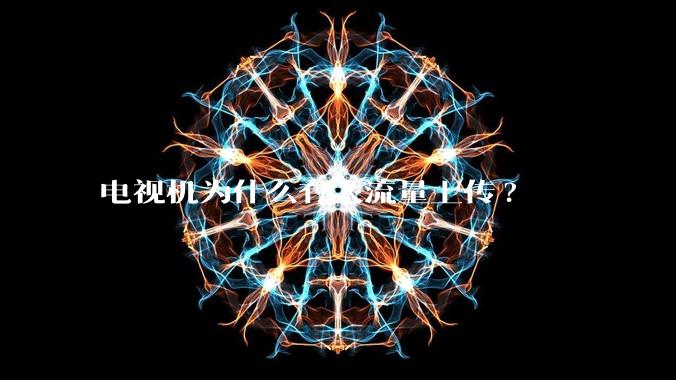 电视机为什么有大流量上传?