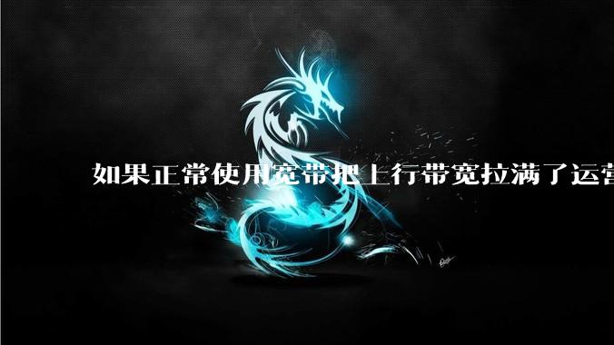 如果正常使用宽带把上行带宽拉满了运营商会管吗?